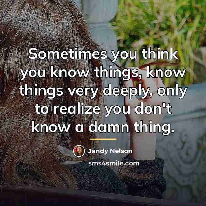 “Sometimes you think you know things, know things very deeply,…” quote by Jandy Nelson