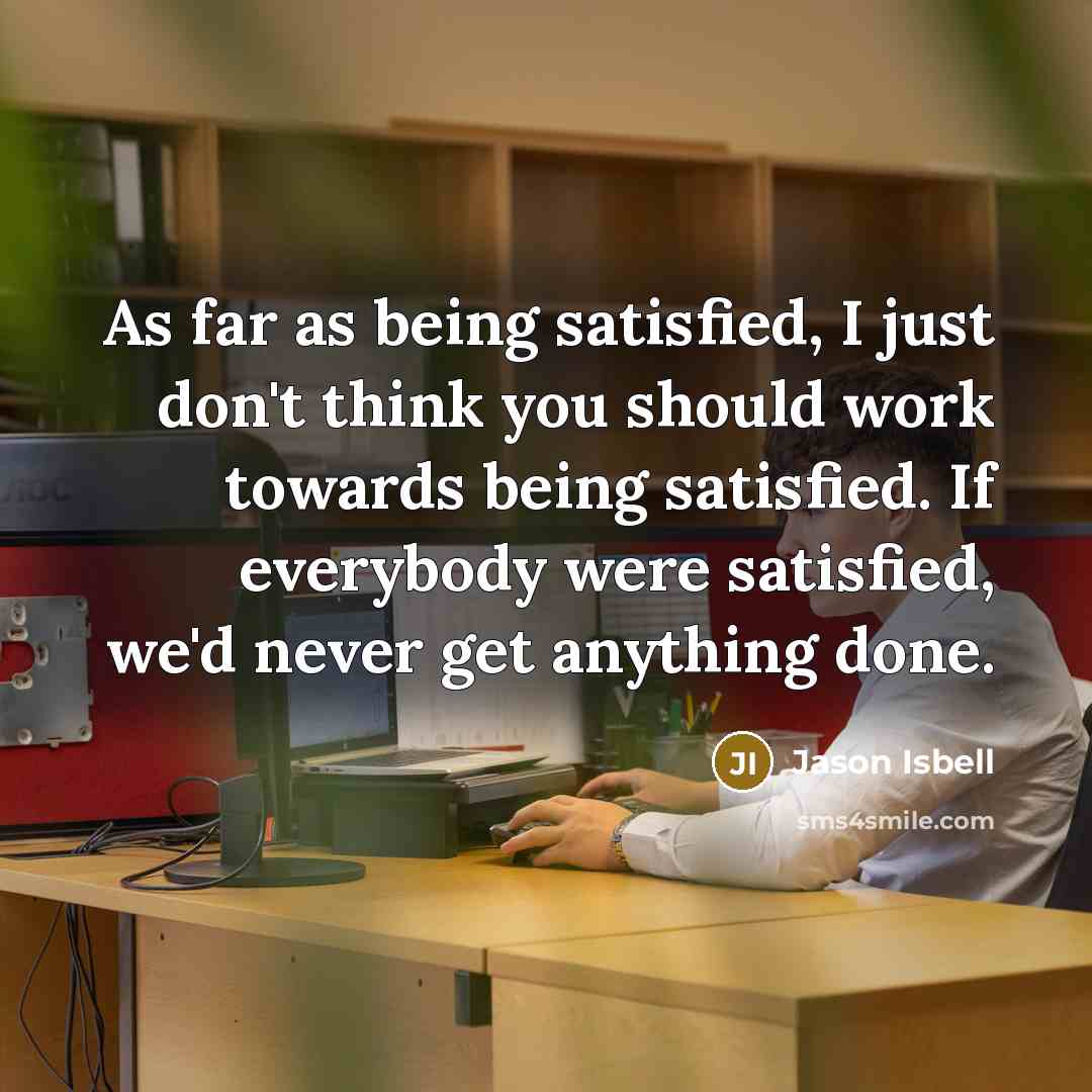 “As far as being satisfied, I just don't think you…” quote by Jason Isbell