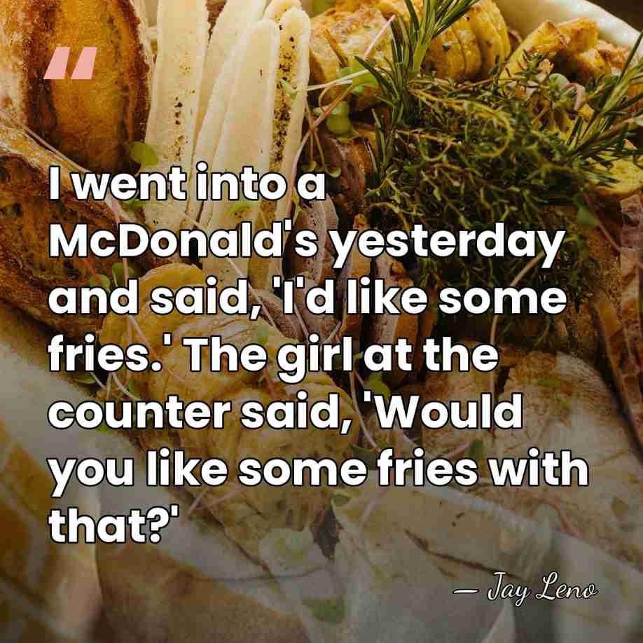 I went into a McDonald's yesterday and said, 'I'd like some fries.'&hellip; - Jay Leno
