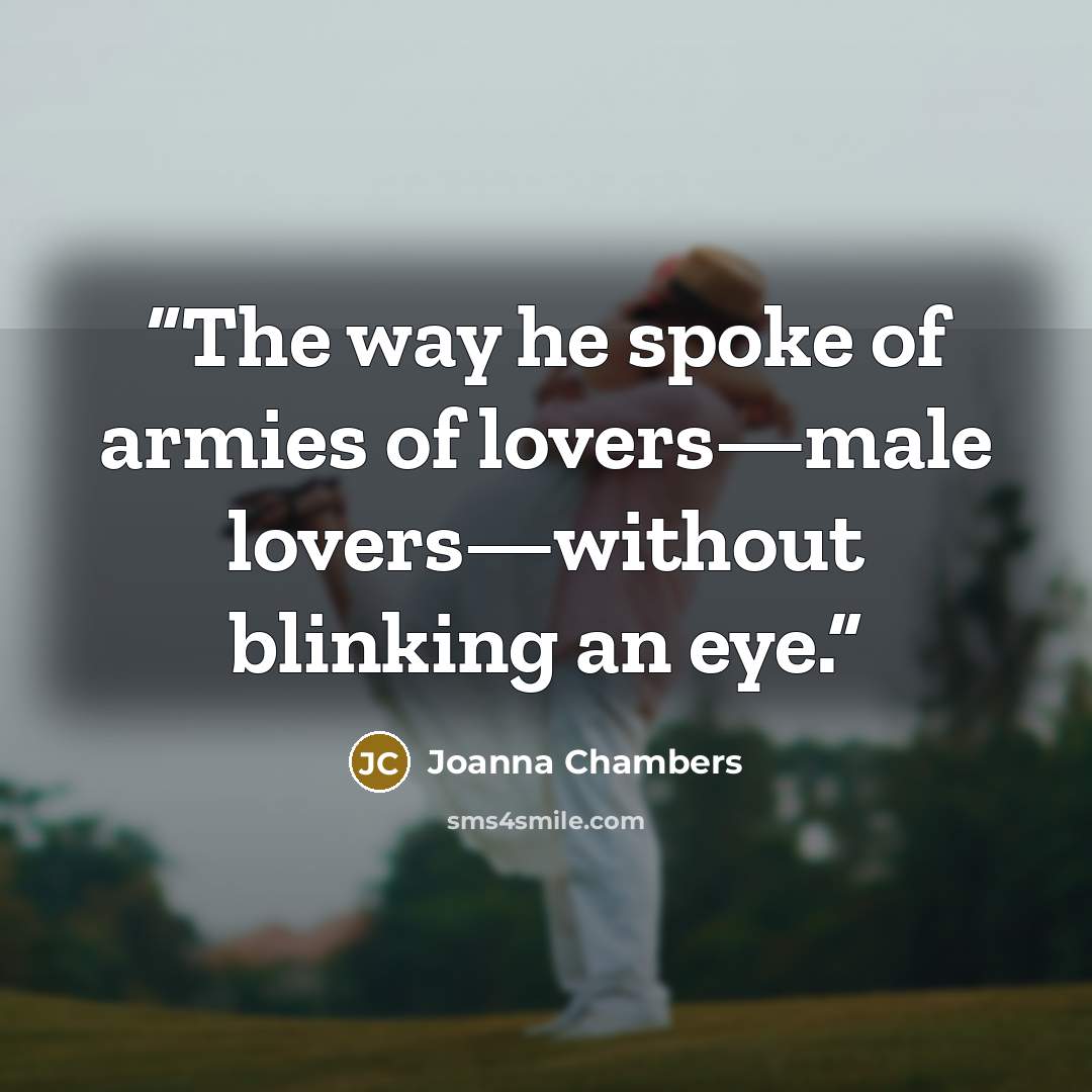 “The way he spoke of armies of lovers—male lovers—without blinking an eye.” quote by Joanna Chambers