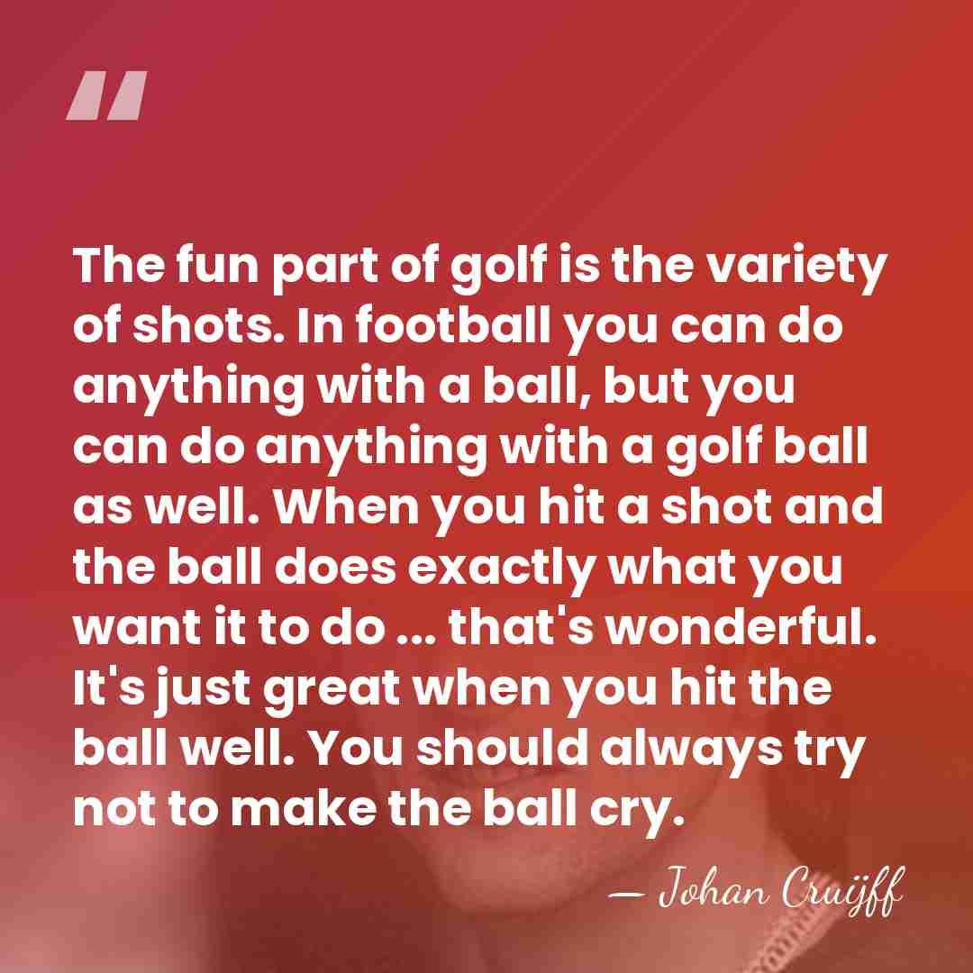 The fun part of golf is the variety of shots. In football&hellip; - Johan Cruijff