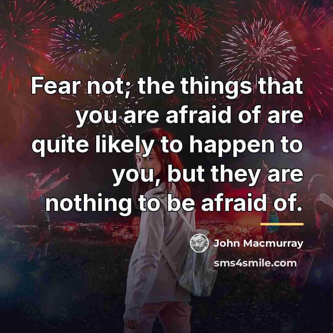 “Fear not; the things that you are afraid of are…” quote by John Macmurray