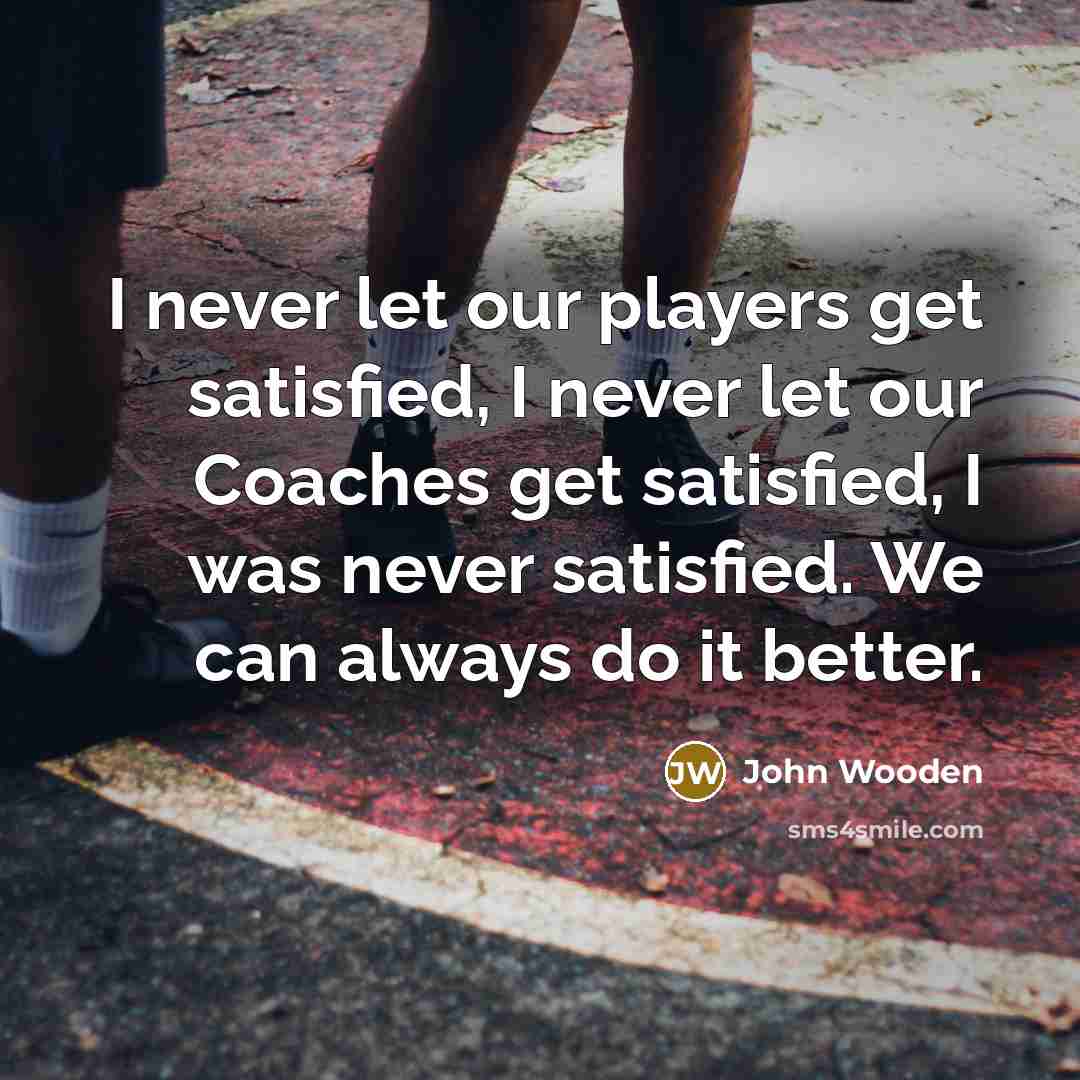 “I never let our players get satisfied, I never let…” quote by John Wooden