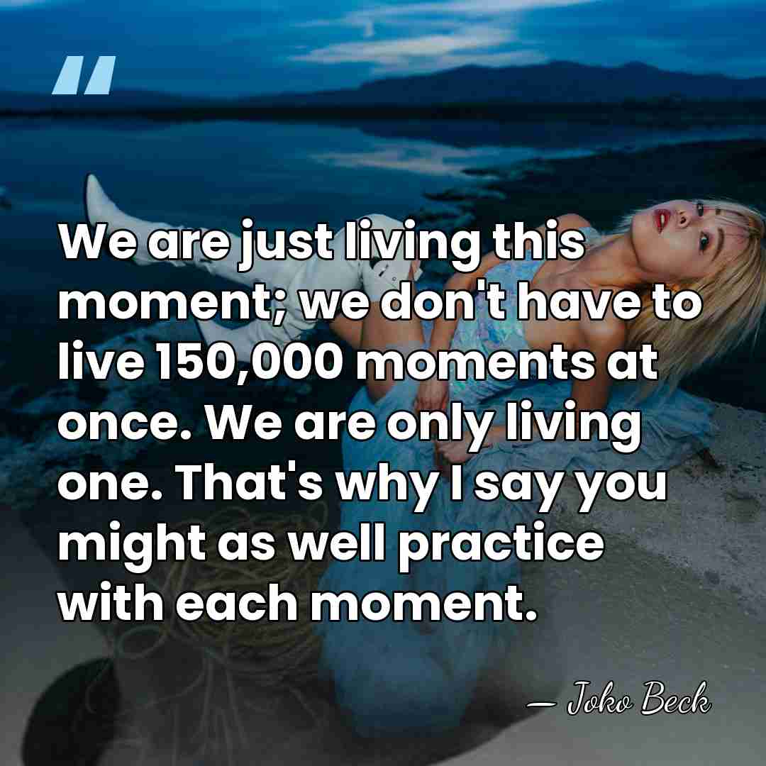 We are just living this moment; we don't have to live 150,000&hellip; - Joko Beck