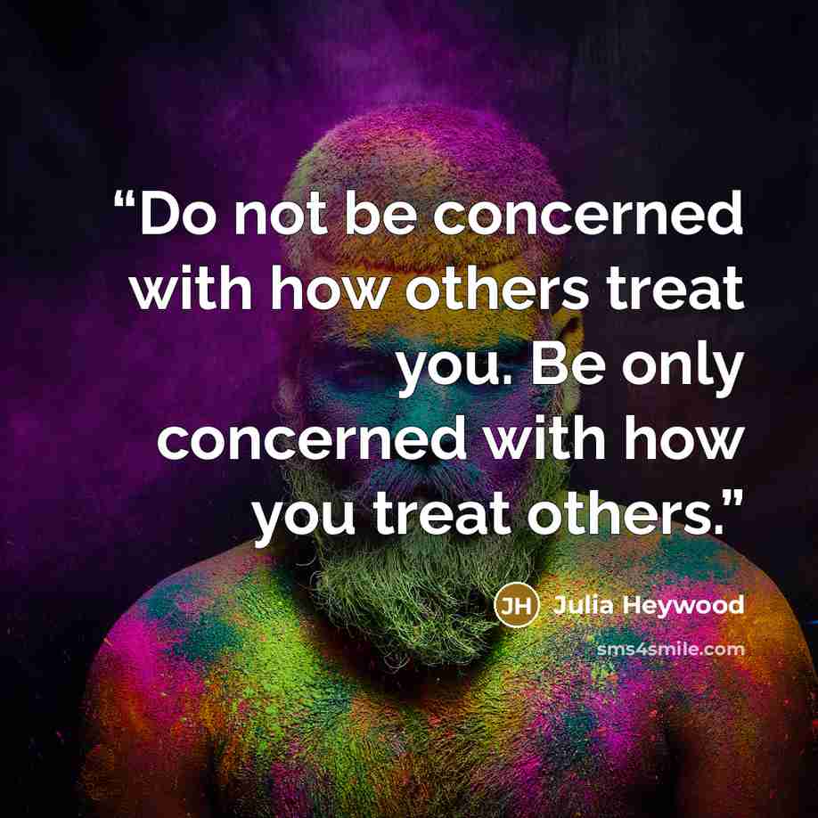 “Do not be concerned with how others treat you. Be only concerned with how you treat others.” quote by Julia Heywood