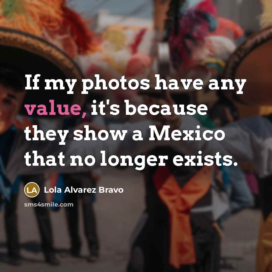 “If my photos have any value, it's because they show a Mexico that no longer exists.” quote by Lola Alvarez Bravo