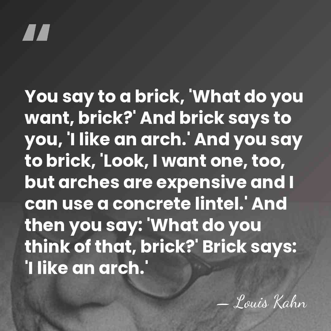 You say to a brick, 'What do you want, brick?' And brick&hellip; - Louis Kahn