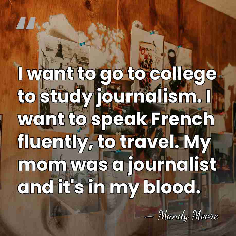 I want to go to college to study journalism. I want to&hellip; - Mandy Moore