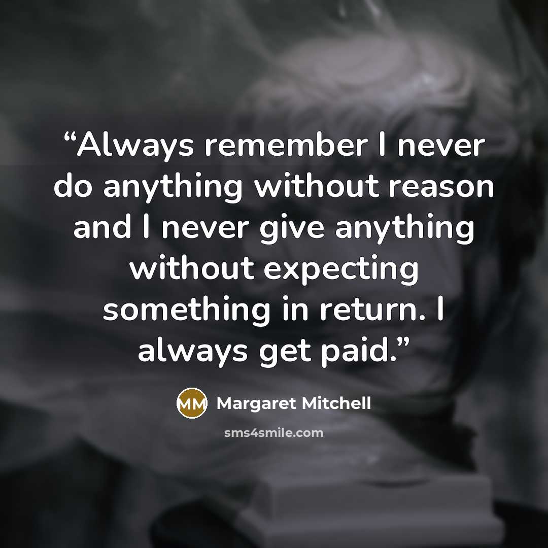 “Always remember I never do anything without reason and I never give anything without expecting something in return. I always get paid.” quote by Margaret Mitchell