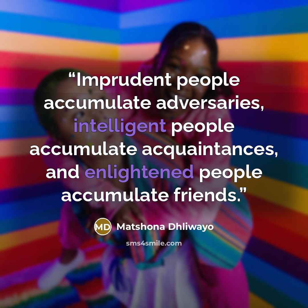 “Imprudent people accumulate adversaries, intelligent people accumulate acquaintances, and enlightened people accumulate friends.” quote by Matshona Dhliwayo