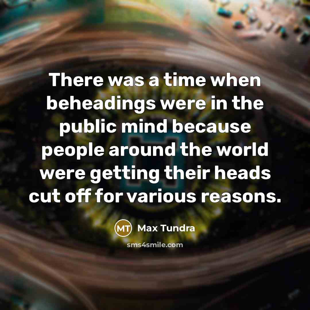 “There was a time when beheadings were in the public…” quote by Max Tundra