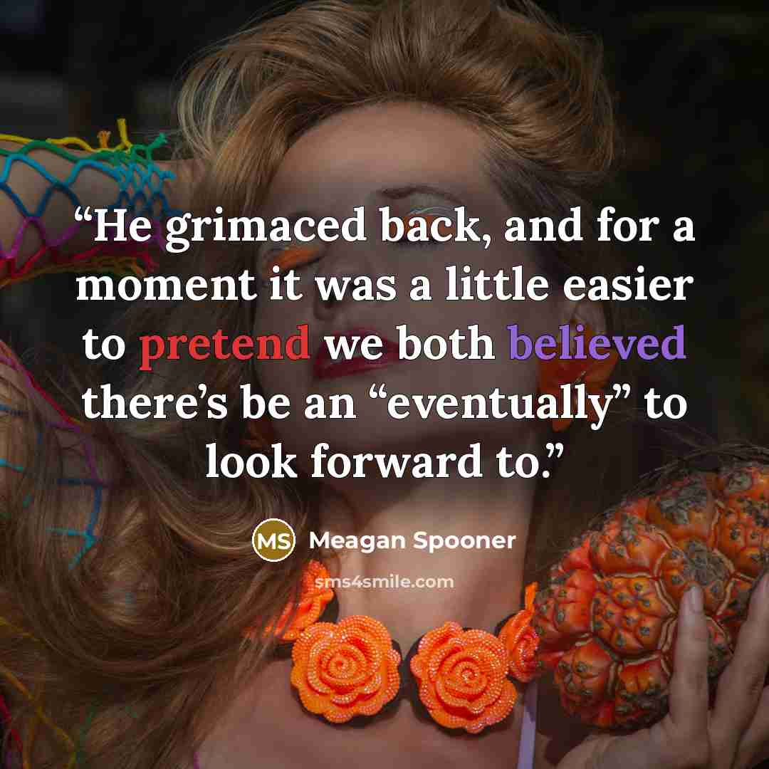 “He grimaced back, and for a moment it was a little easier to pretend we both believed there’s be an “eventually” to look forward to.” quote by Meagan Spooner