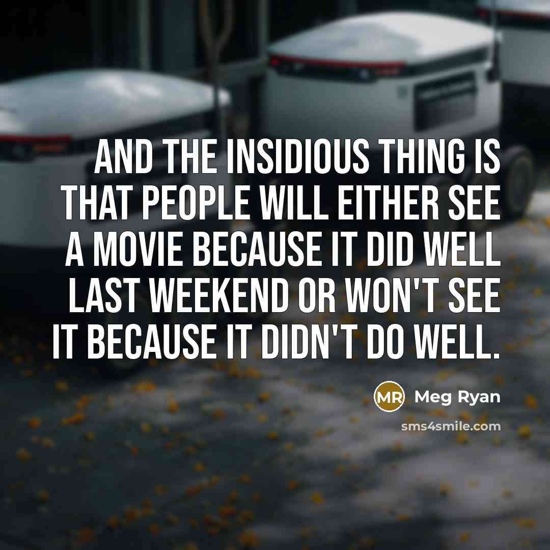 “And the insidious thing is that people will either see a movie because it did well last weekend or won't see it because it didn't do well.” quote by Meg Ryan