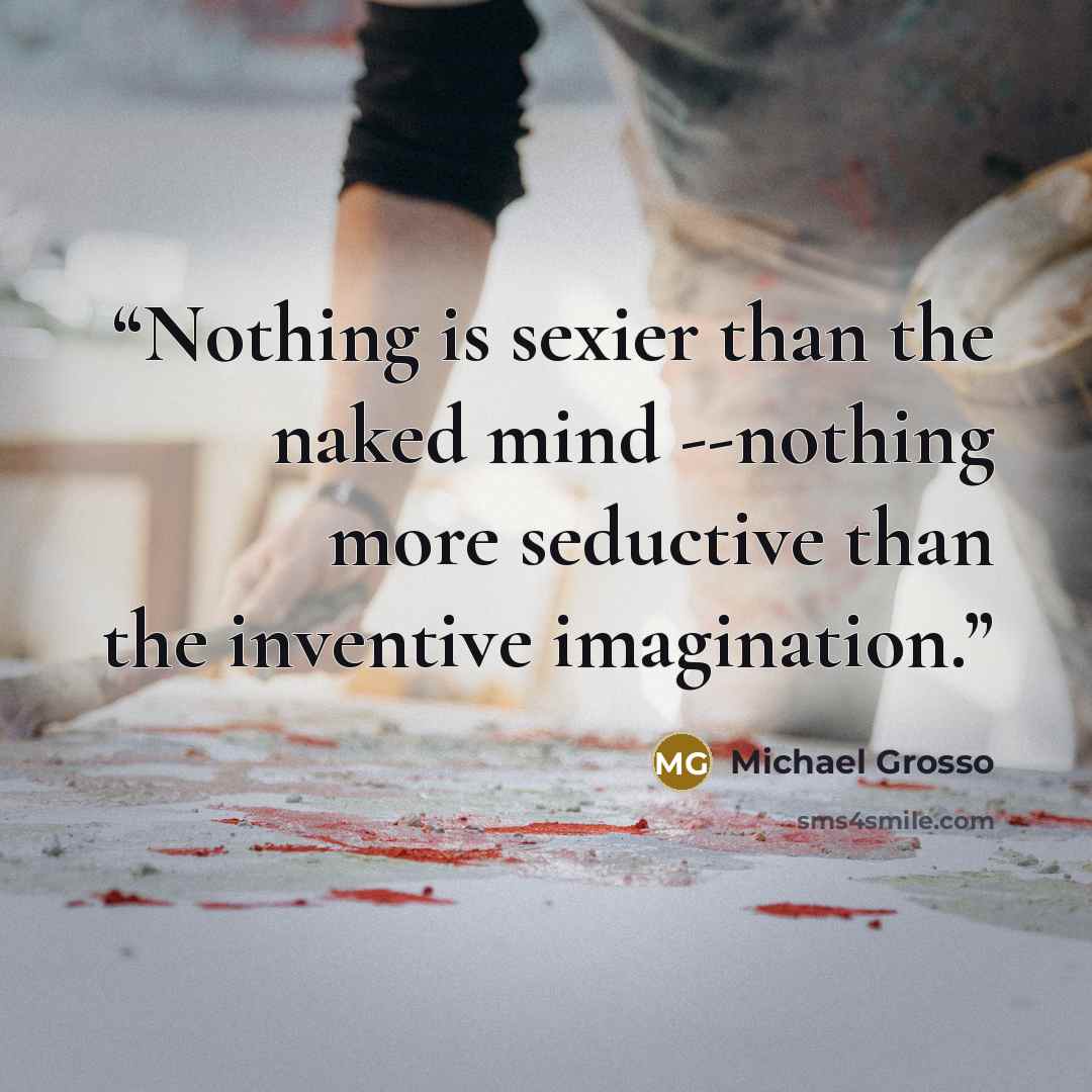 “Nothing is sexier than the naked mind --nothing more seductive than the inventive imagination.” quote by Michael Grosso
