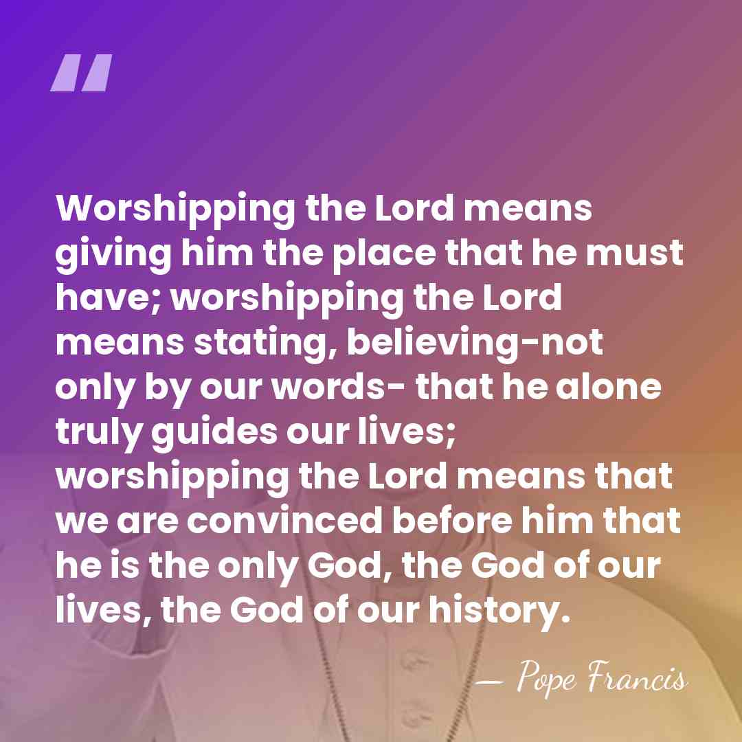 Worshipping the Lord means giving him the place that he must have;&hellip; - Pope Francis