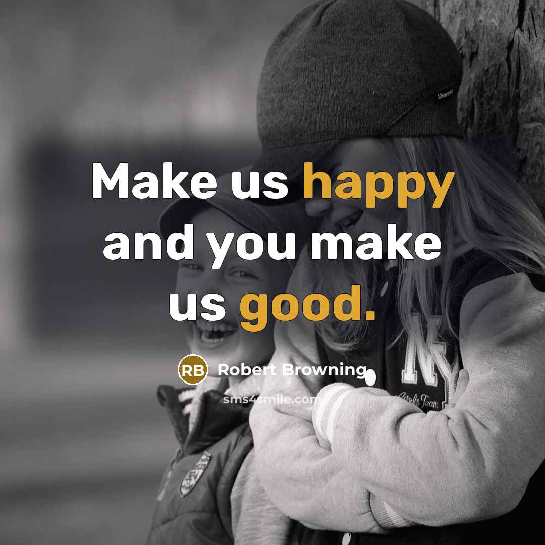 “Make us happy and you make us good.” quote by Robert Browning