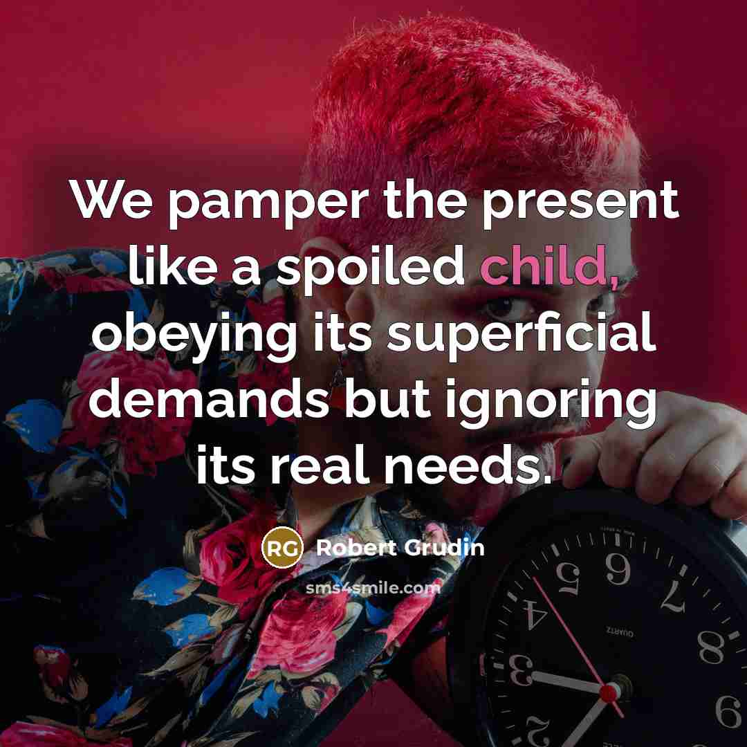 “We pamper the present like a spoiled child, obeying its…” quote by Robert Grudin