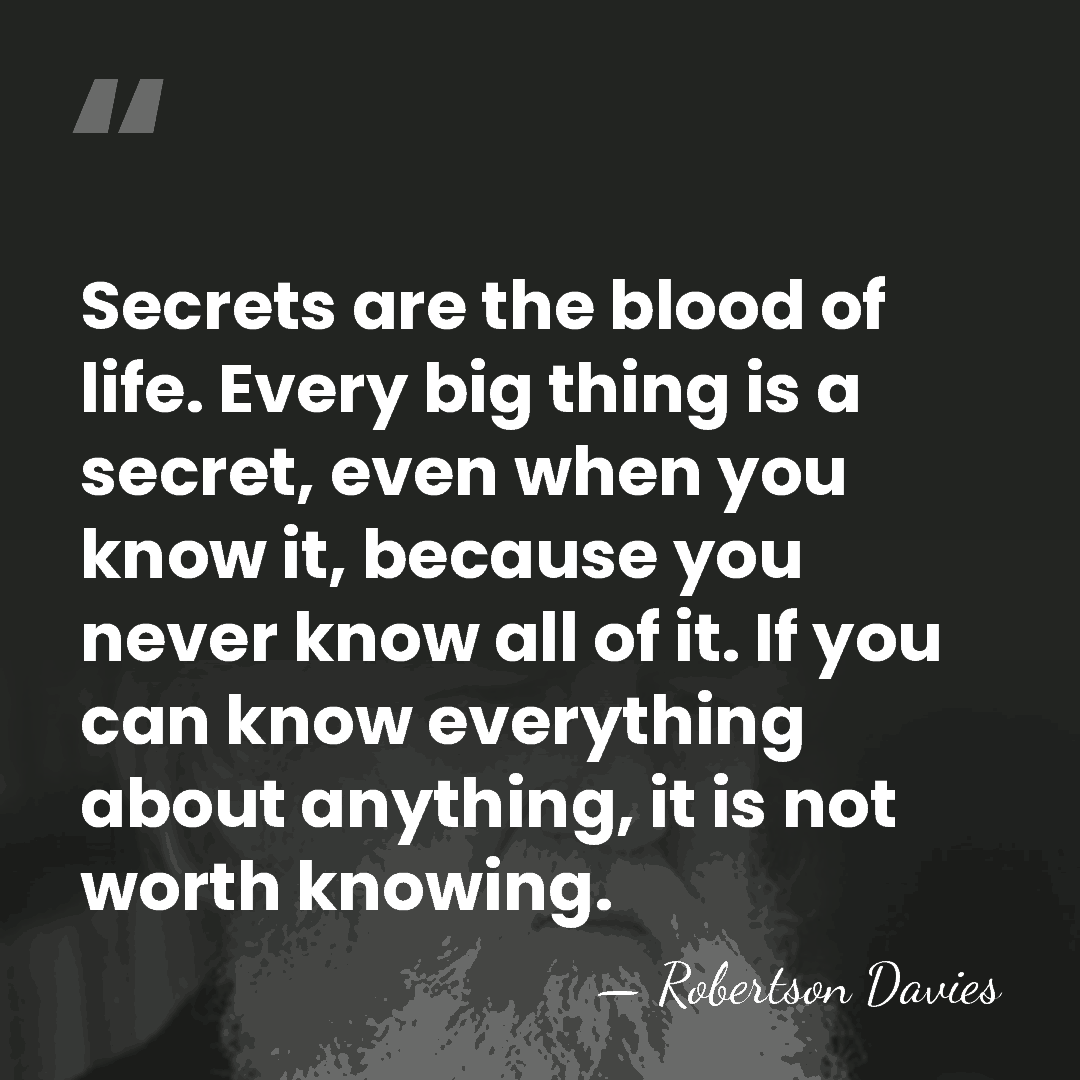 Secrets are the blood of life. Every big thing is a secret,&hellip; - Robertson Davies
