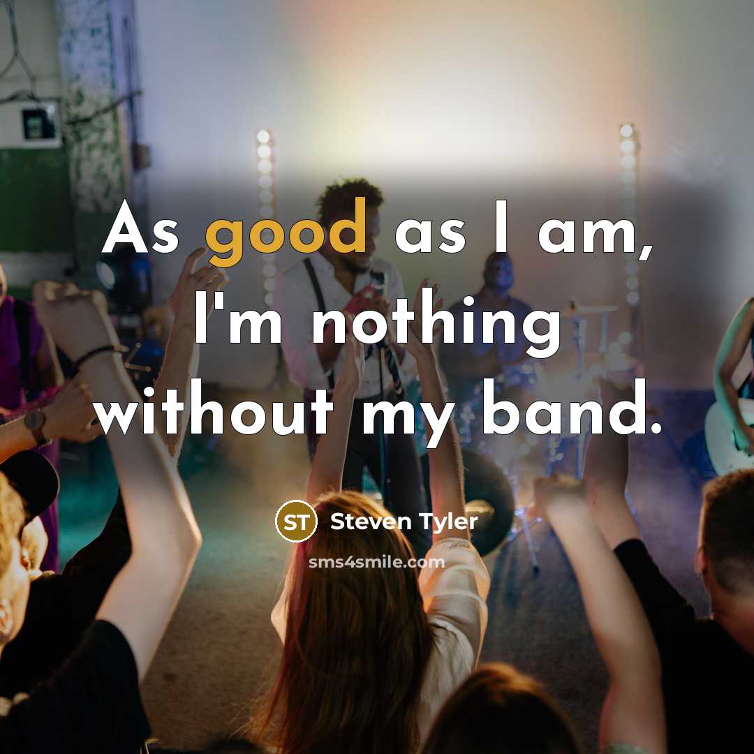 “As good as I am, I'm nothing without my band.…” quote by Steven Tyler