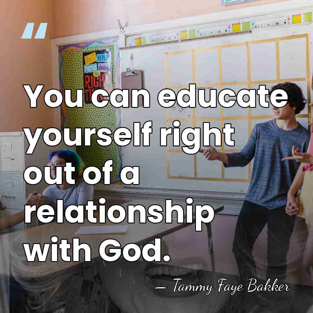 You can educate yourself right out of a relationship with God. - Tammy Faye Bakker