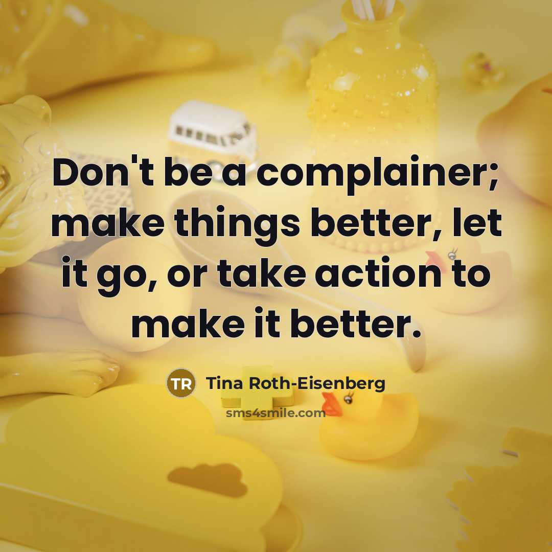 “Don't be a complainer; make things better, let it go,…” quote by Tina Roth-Eisenberg
