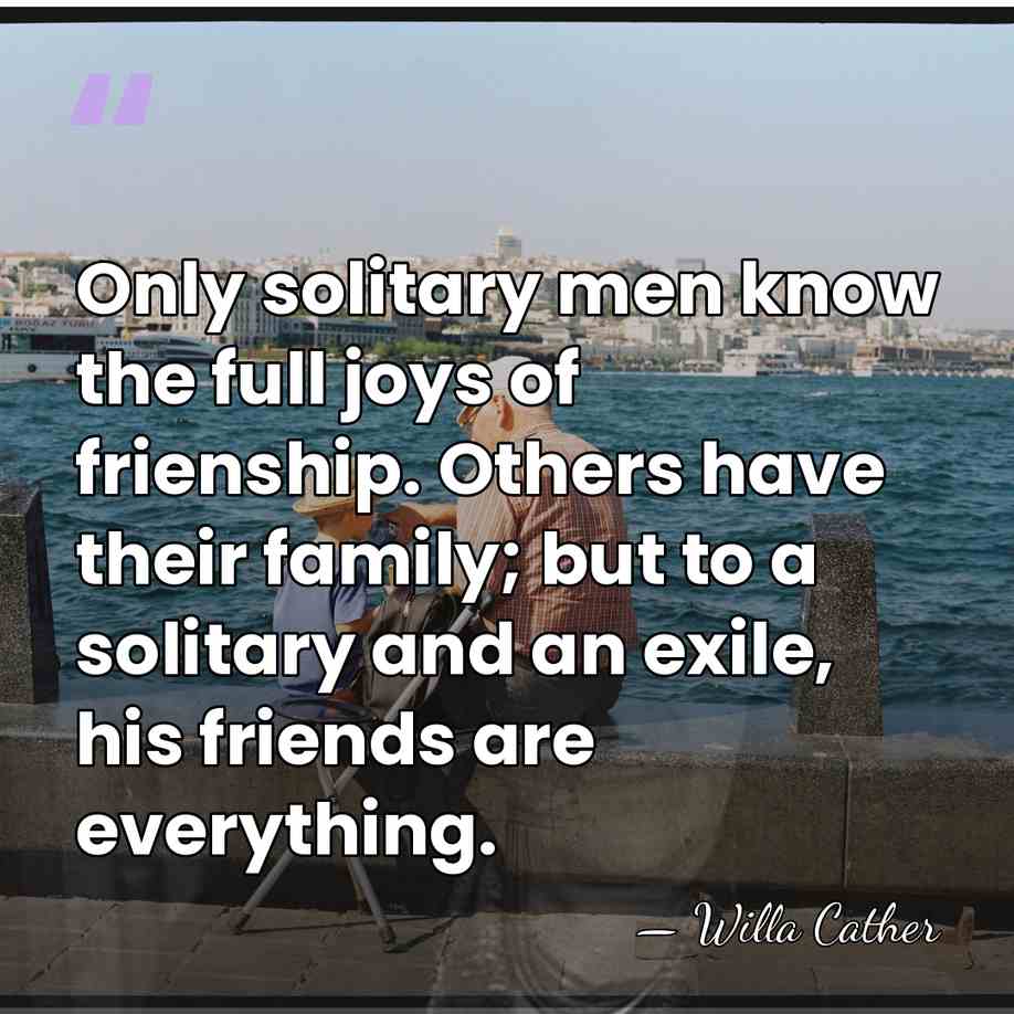 Only solitary men know the full joys of frienship. Others have their&hellip; - Willa Cather