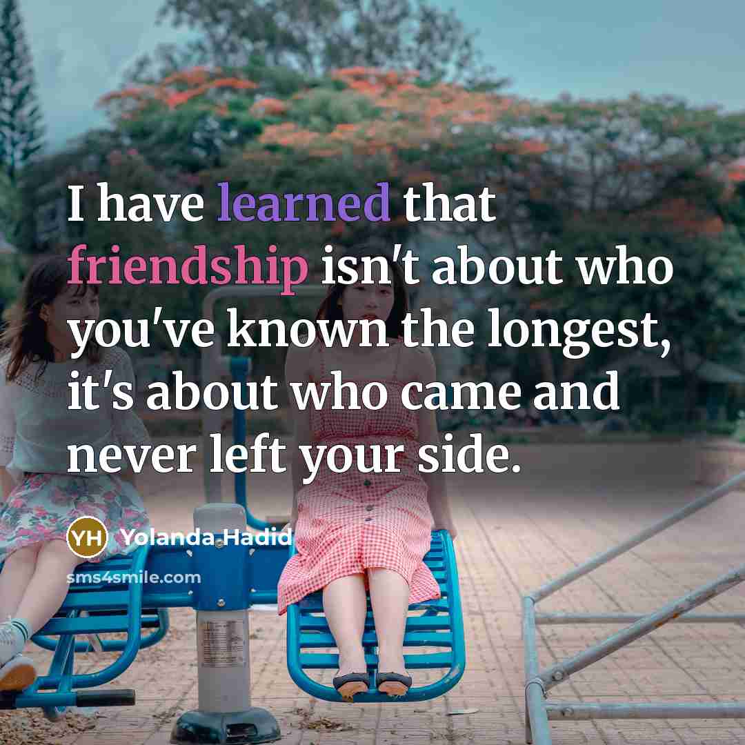 “I have learned that friendship isn't about who you've known the longest, it's about who came and never left your side.” quote by Yolanda Hadid