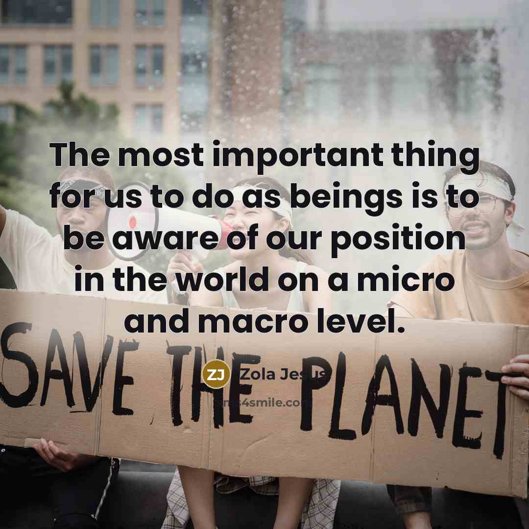 “The most important thing for us to do as beings is to be aware of our position in the world on a micro and macro level.” quote by Zola Jesus