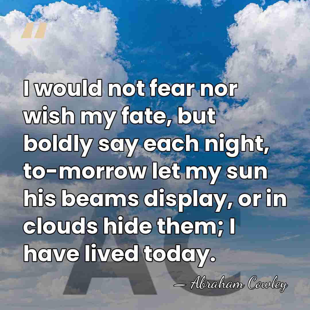 I would not fear nor wish my fate, but boldly say each&hellip; - Abraham Cowley