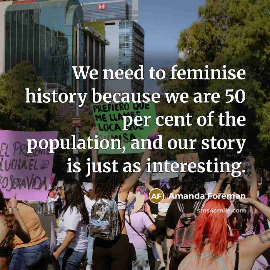 “We need to feminise history because we are 50 per cent of the population, and our story is just as interesting.” quote by Amanda Foreman