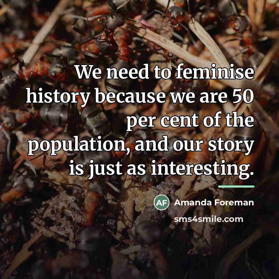 “We need to feminise history because we are 50 per…” quote by Amanda Foreman