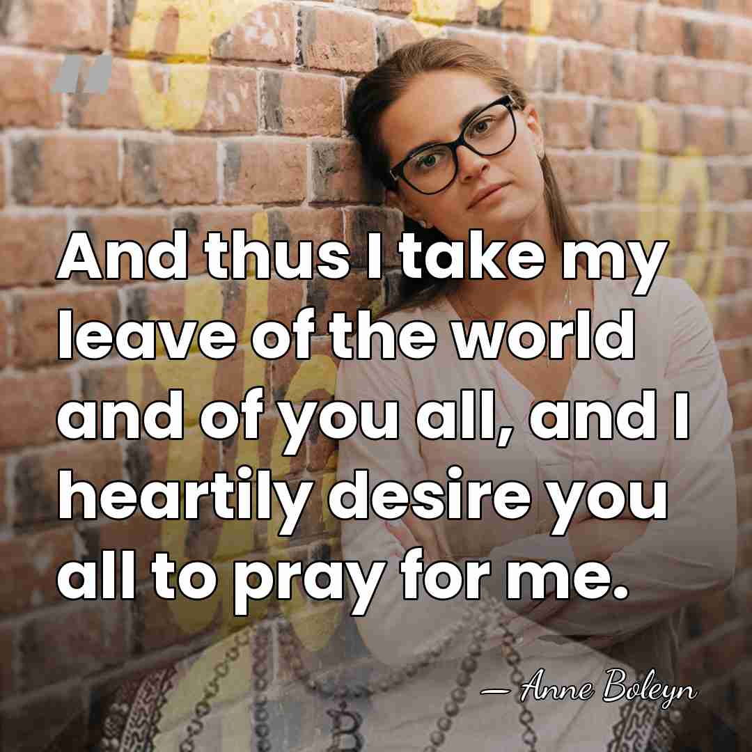 And thus I take my leave of the world and of you&hellip; - Anne Boleyn