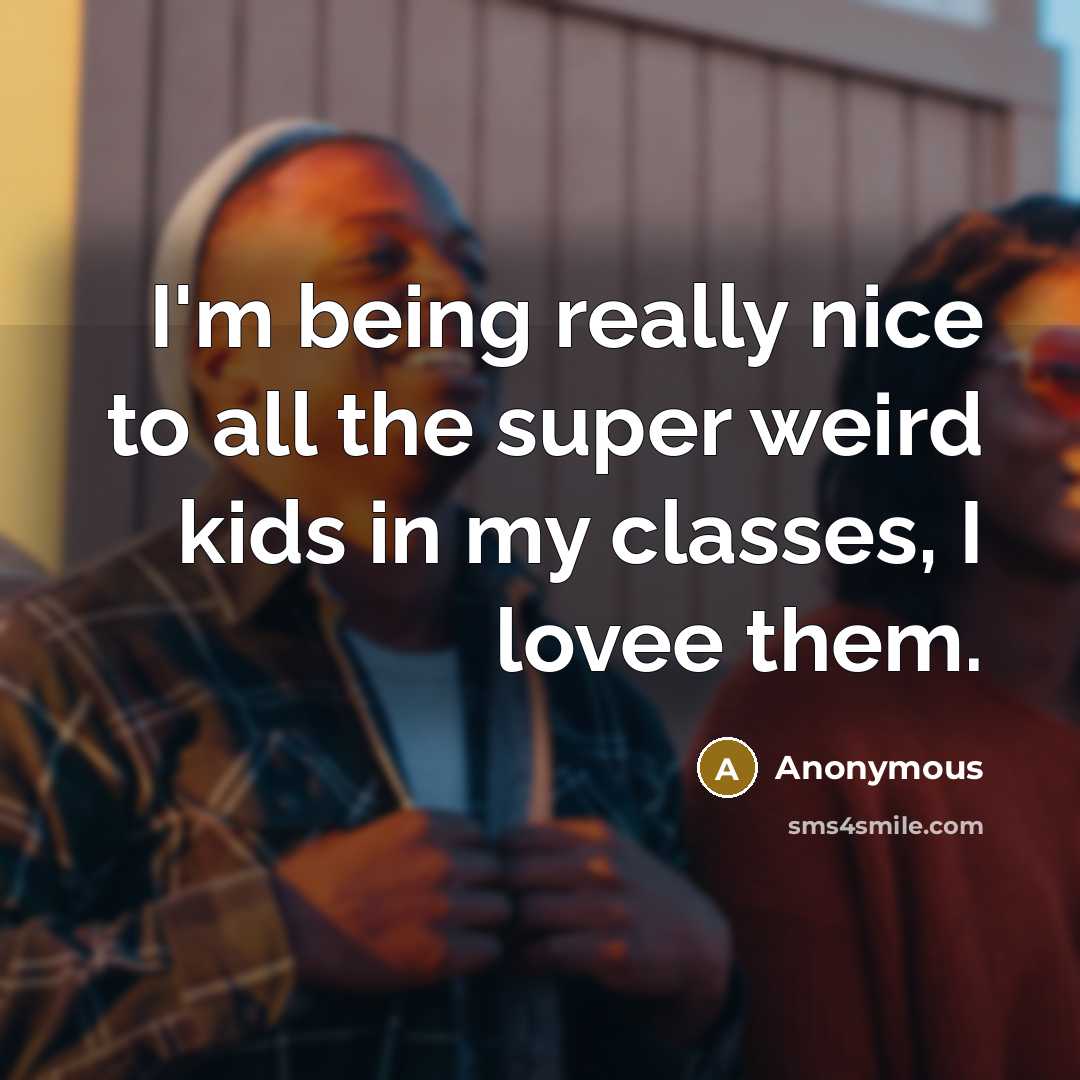 “I'm being really nice to all the super weird kids…” quote by Anonymous