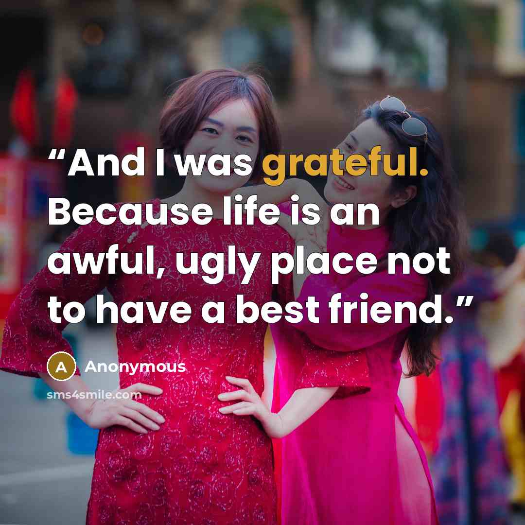 “And I was grateful. Because life is an awful, ugly place not to have a best friend.” quote by Anonymous