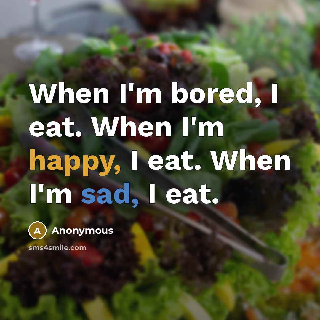 “When I'm bored, I eat. When I'm happy, I eat. When I'm sad, I eat.” quote by Anonymous