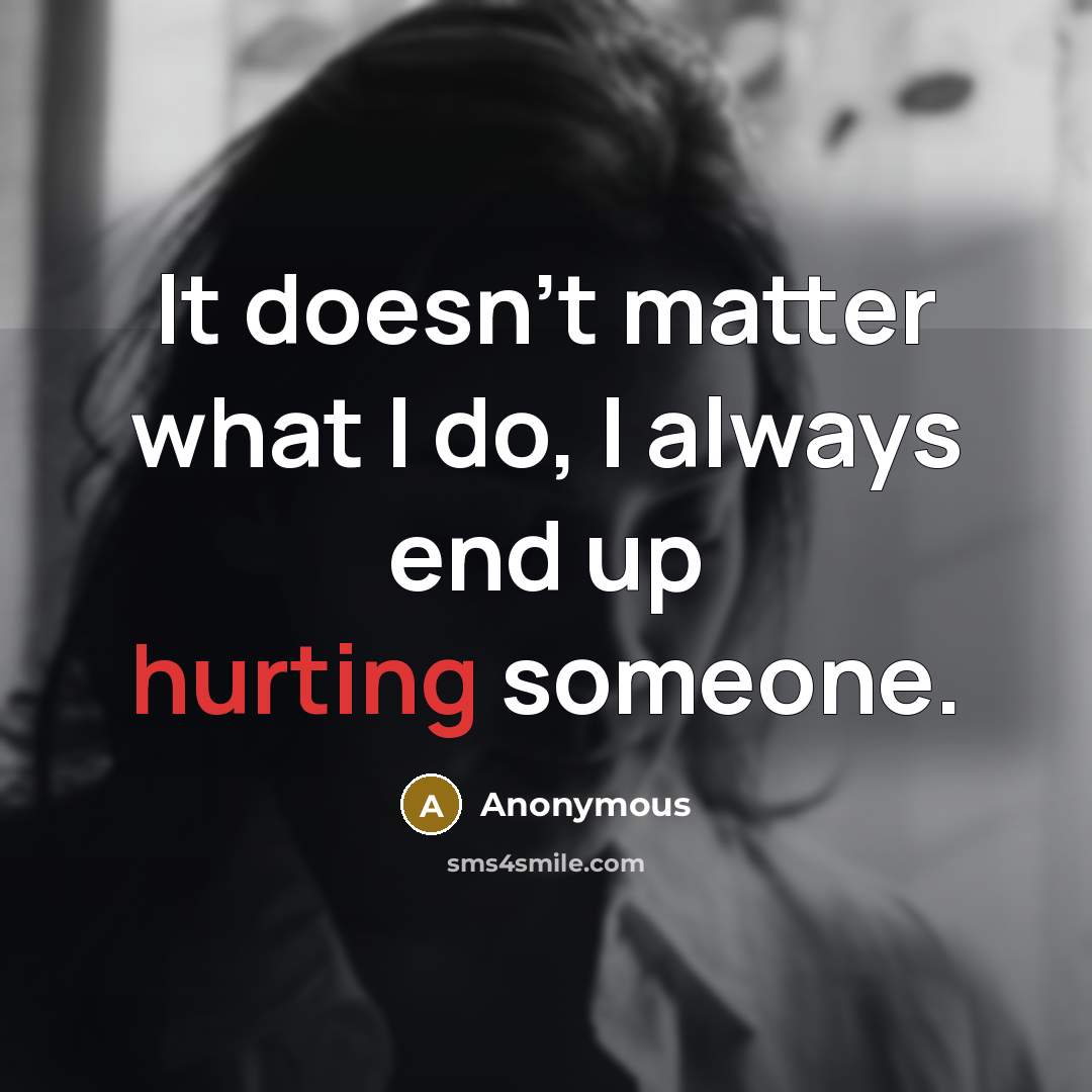 “It doesn't matter what I do, I always end up hurting someone.” quote by Anonymous