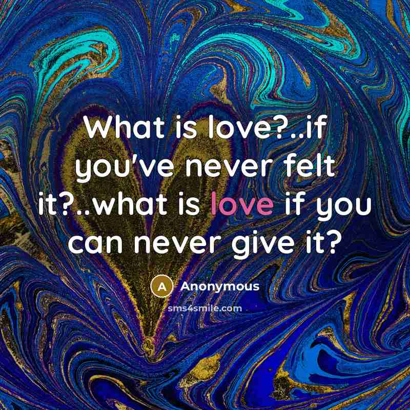 “What is love?..if you've never felt it?..what is love if you can never give it?” quote by Anonymous
