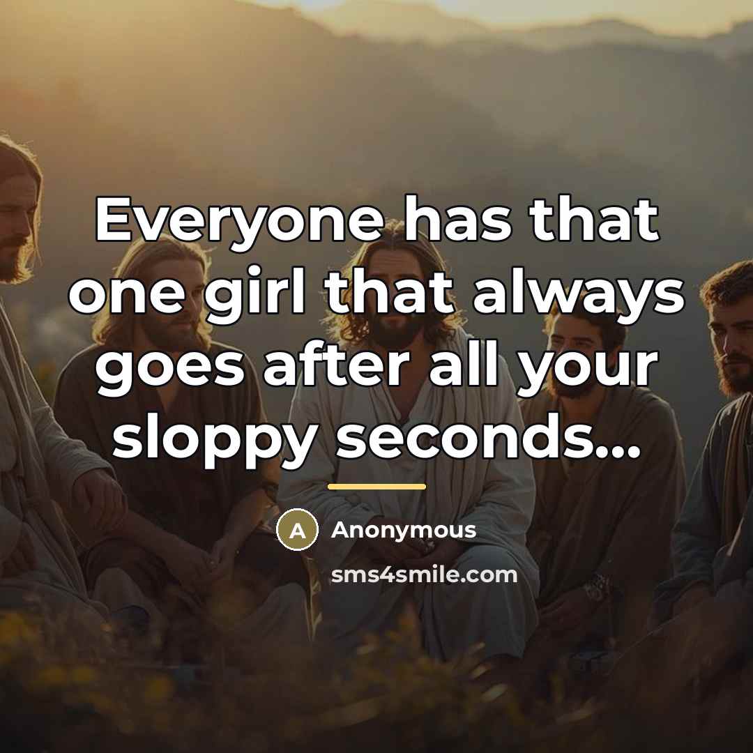 “Everyone has that one girl that always goes after all…” quote by Anonymous