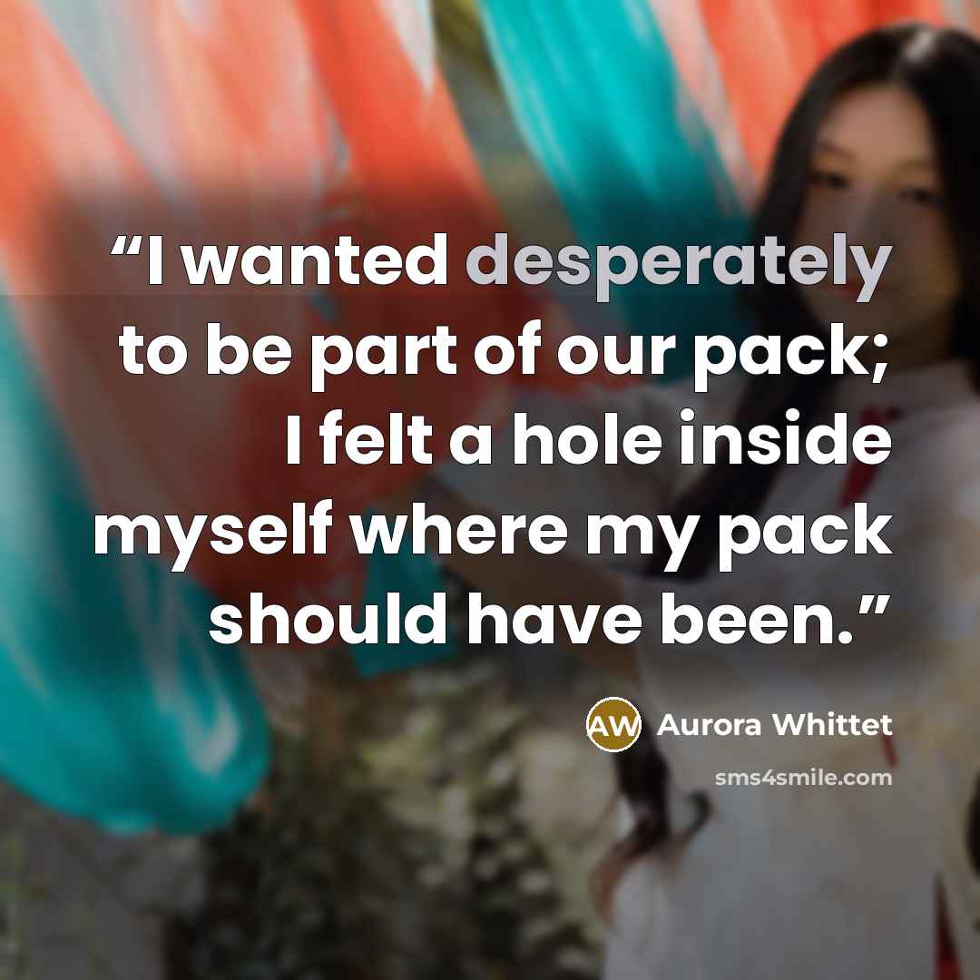 “I wanted desperately to be part of our pack; I felt a hole inside myself where my pack should have been.” quote by Aurora Whittet