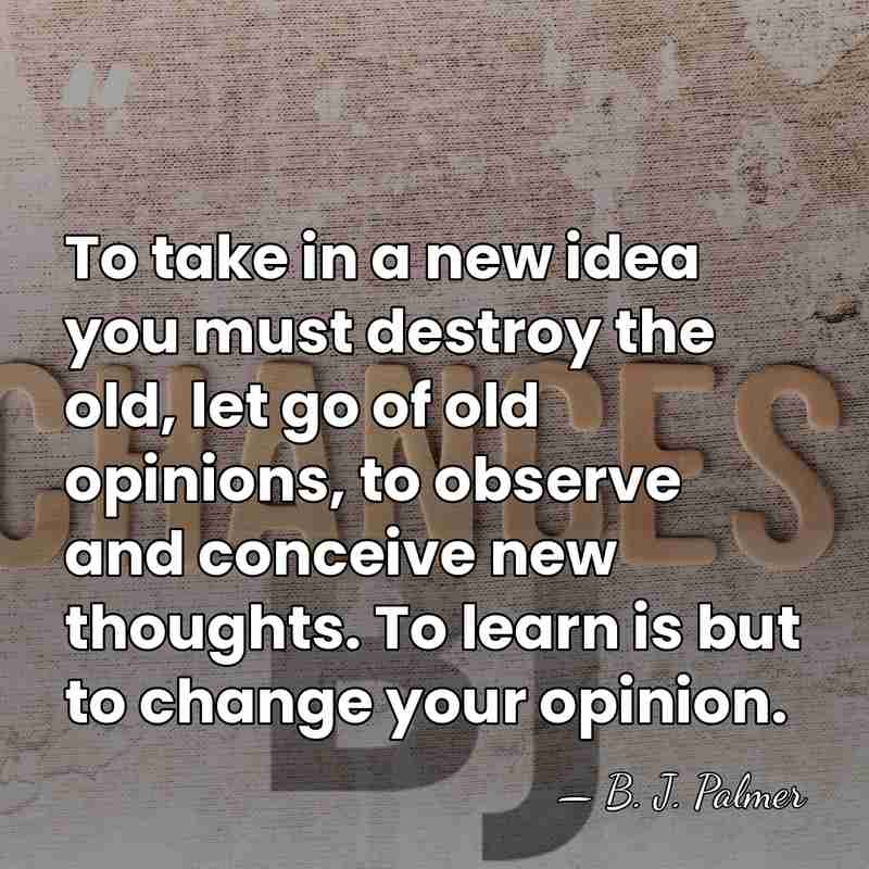 To take in a new idea you must destroy the old, let&hellip; - B. J. Palmer