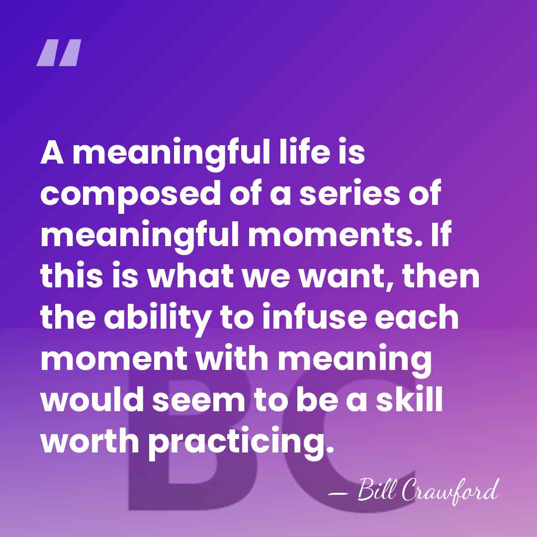 A meaningful life is composed of a series of meaningful moments. If&hellip; - Bill Crawford