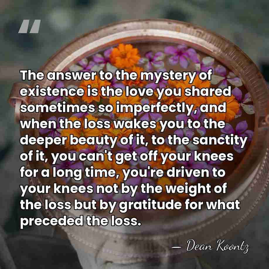 The answer to the mystery of existence is the love you shared&hellip; - Dean Koontz