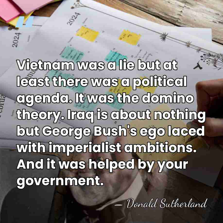 Vietnam was a lie but at least there was a political agenda.&hellip; - Donald Sutherland