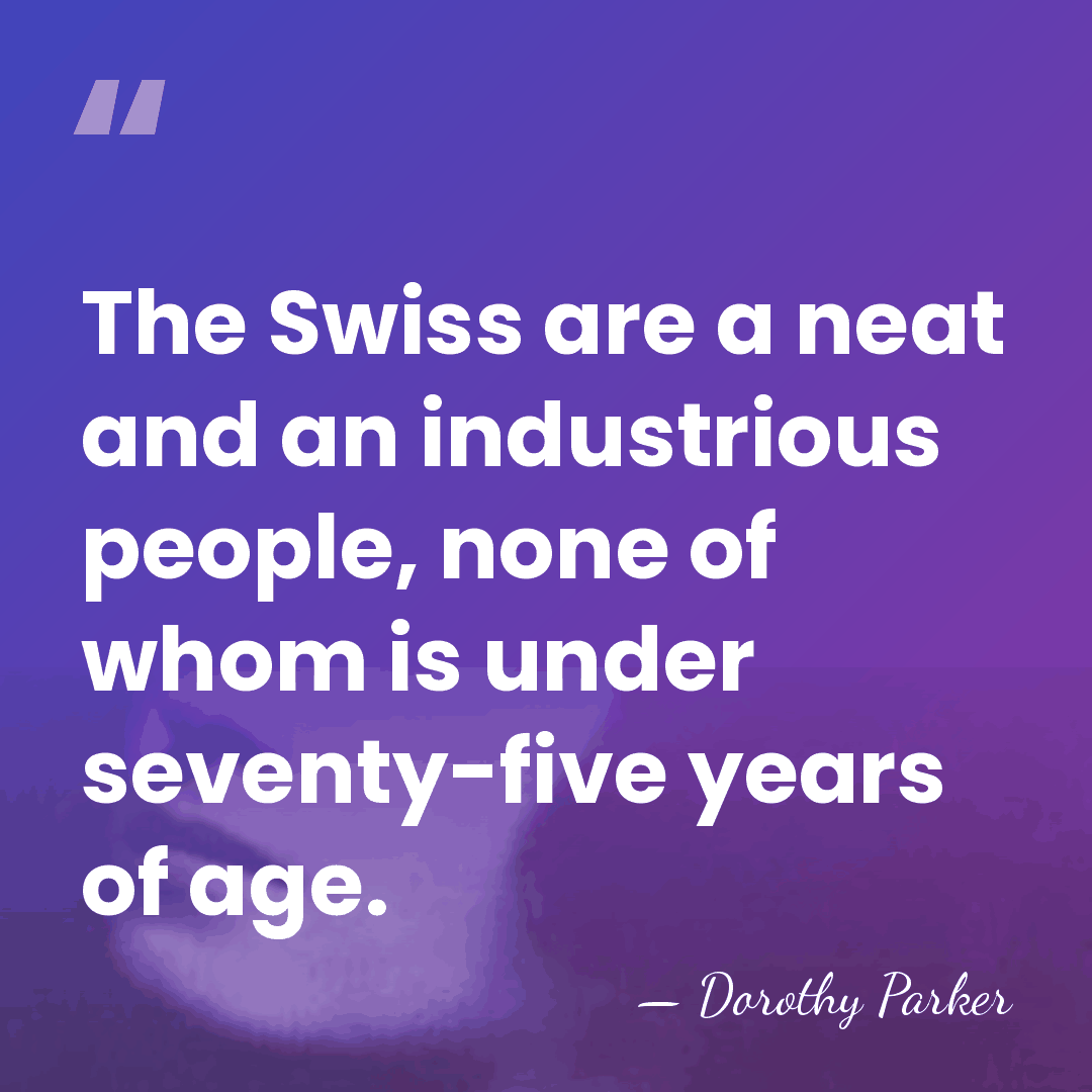 The Swiss are a neat and an industrious people, none of whom&hellip; - Dorothy Parker