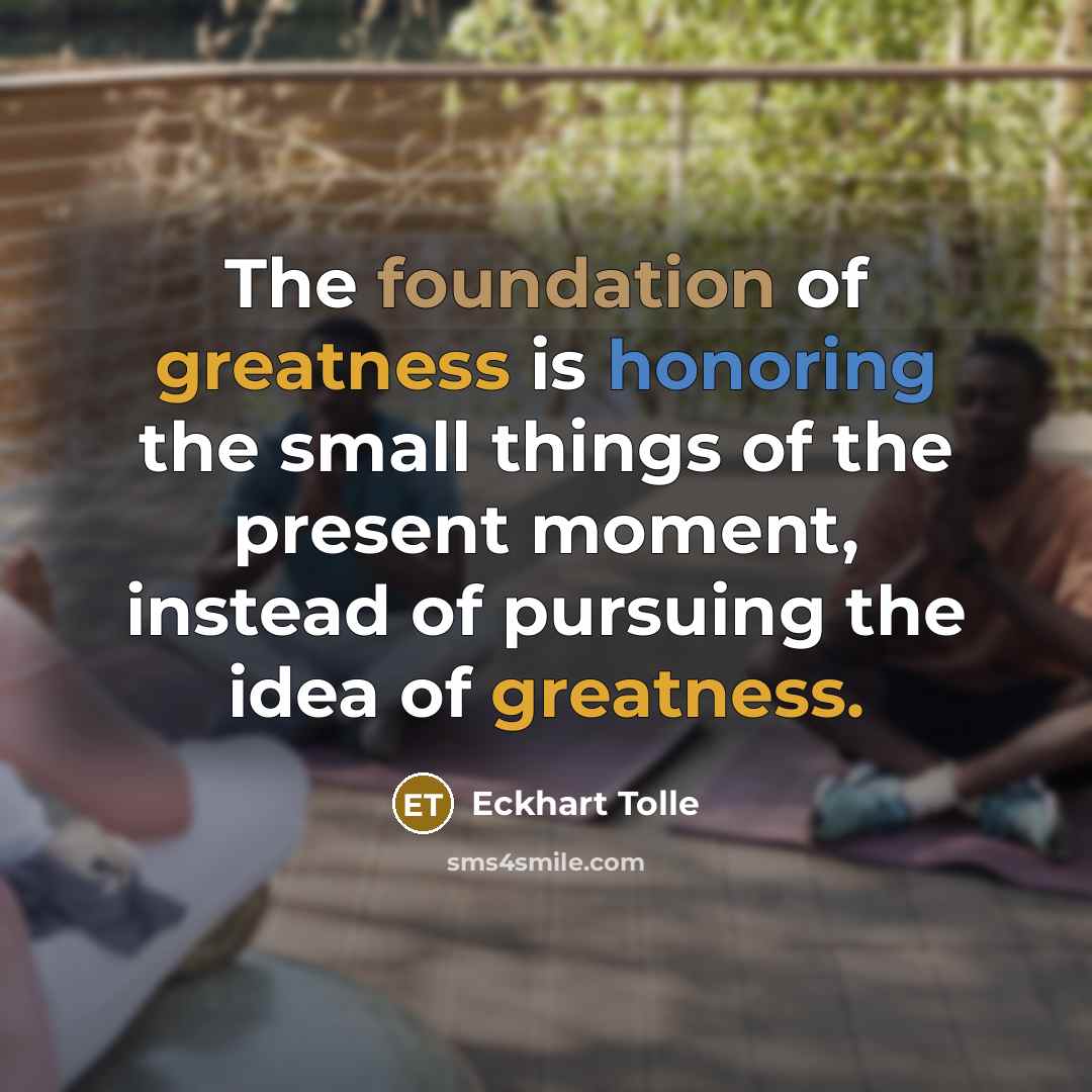 “The foundation of greatness is honoring the small things of…” quote by Eckhart Tolle