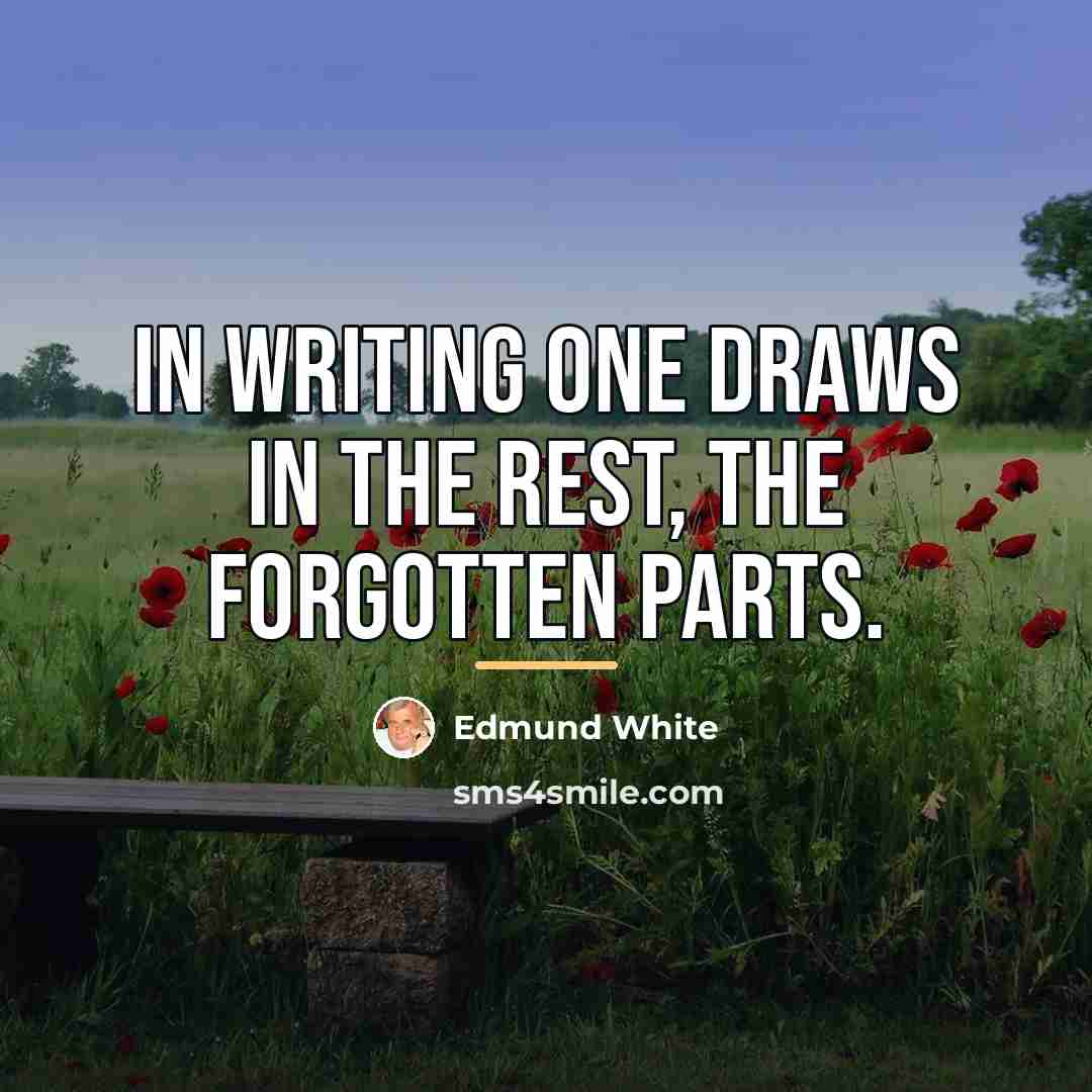 “In writing one draws in the rest, the forgotten parts.…” quote by Edmund White