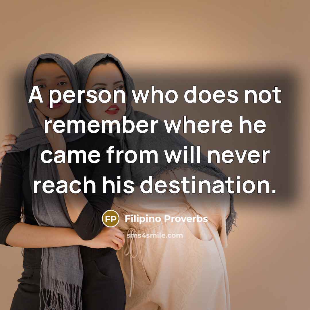 “A person who does not remember where he came from will never reach his destination.” quote by Filipino Proverbs
