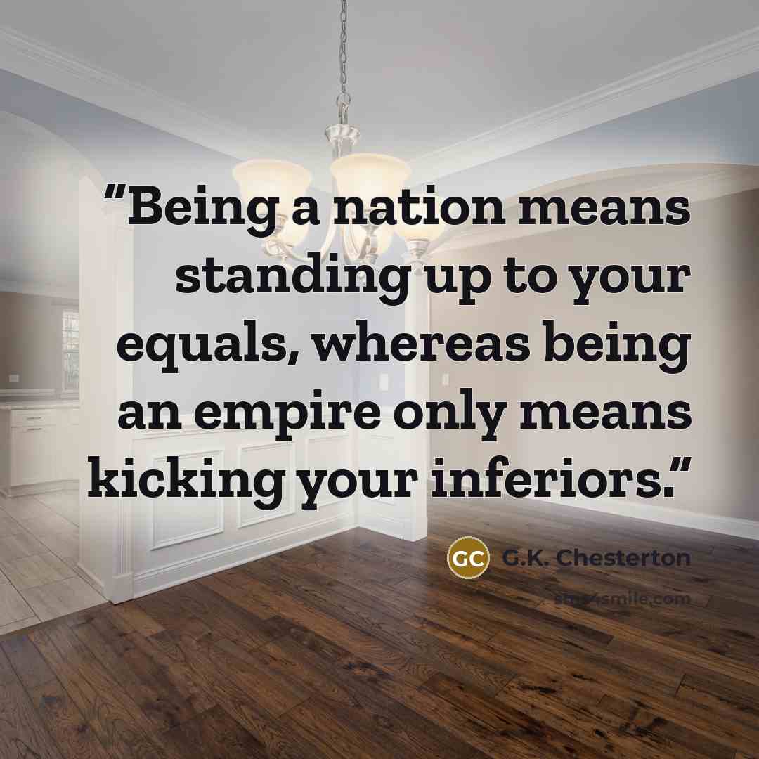 “Being a nation means standing up to your equals, whereas being an empire only means kicking your inferiors.” quote by G.K. Chesterton