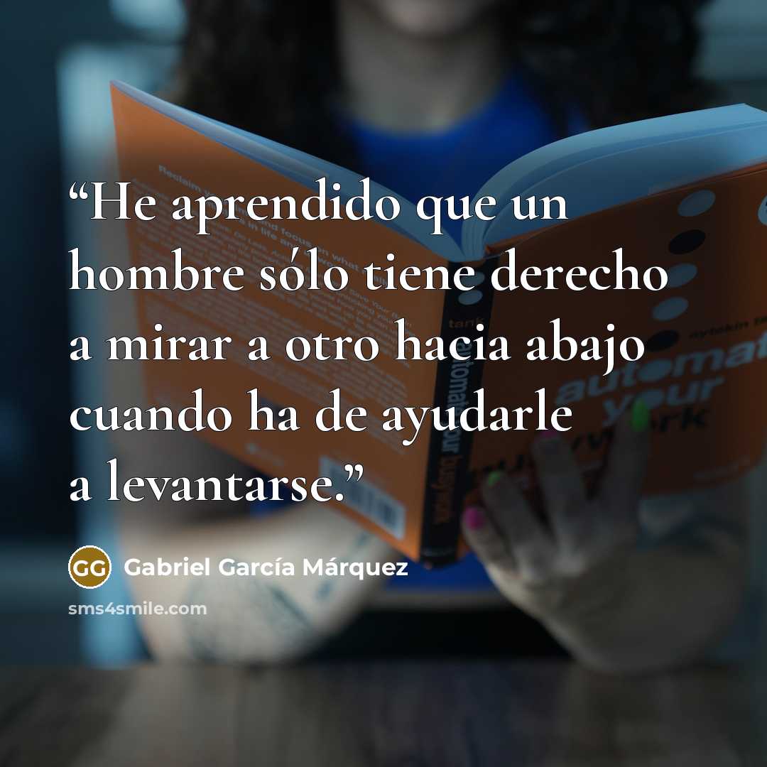 “He aprendido que un hombre sólo tiene derecho a mirar a otro hacia abajo cuando ha de ayudarle a levantarse.” quote by Gabriel García Márquez
