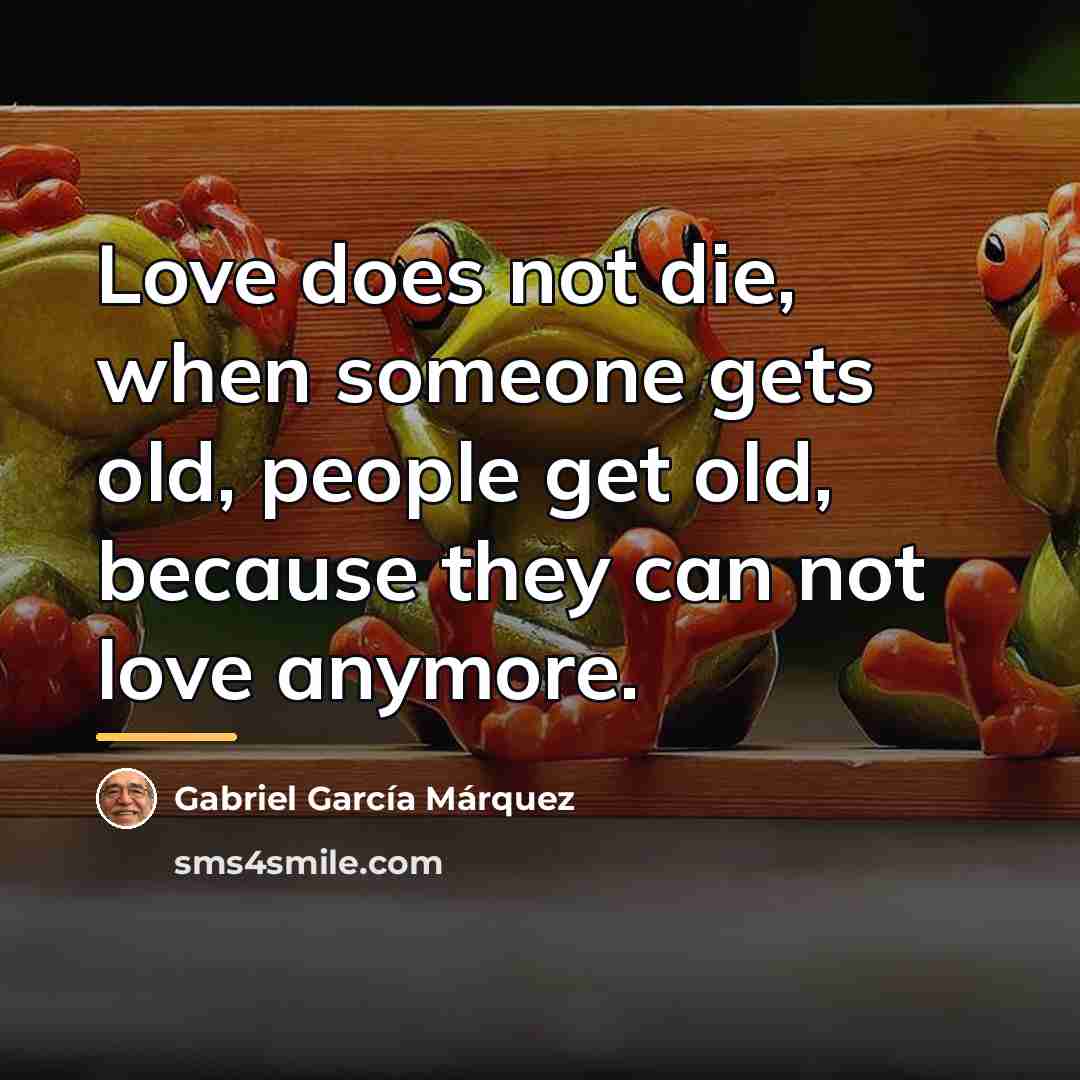 “Love does not die, when someone gets old, people get…” quote by Gabriel Garcia Marquez